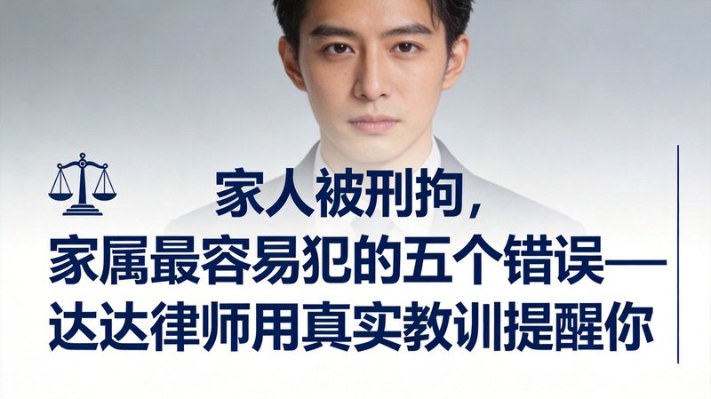 家人被刑拘，家属最容易犯的五个错误——达达律师用真实教训提醒你
